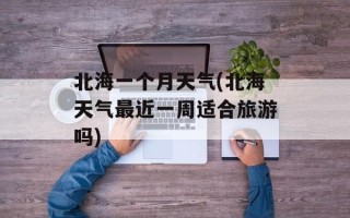 北海一个月天气(北海天气最近一周适合旅游吗)