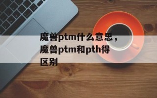 魔兽ptm什么意思，魔兽ptm和pth得区别