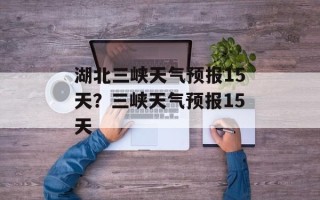 湖北三峡天气预报15天？三峡天气预报15天