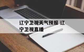 辽宁卫视天气预报 辽宁卫视直播