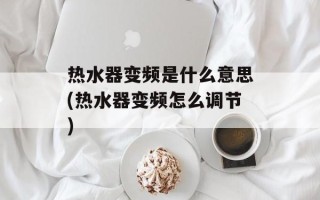 热水器变频是什么意思(热水器变频怎么调节)