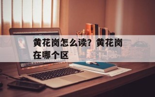 黄花岗怎么读？黄花岗在哪个区
