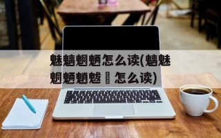 魅魑魍魉怎么读(魑魅魍魉魈魃魋怎么读)