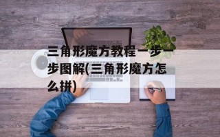 三角形魔方教程一步一步图解(三角形魔方怎么拼)