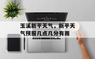 玉溪新平天气，新平天气预报几点几分有雨