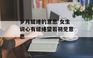 岁月缱绻的意思 女生说心有缱绻望若初见意思
