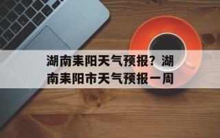 湖南耒阳天气预报？湖南耒阳市天气预报一周
