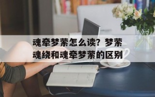 魂牵梦萦怎么读？梦萦魂绕和魂牵梦萦的区别
