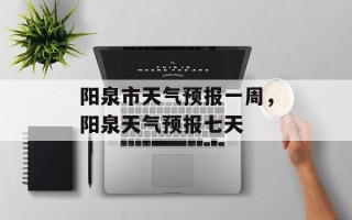 阳泉市天气预报一周，阳泉天气预报七天