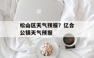 松山区天气预报？亿合公镇天气预报