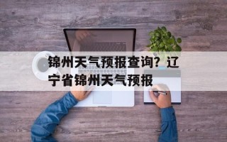 锦州天气预报查询？辽宁省锦州天气预报