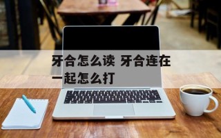 牙合怎么读 牙合连在一起怎么打