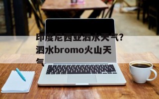 印度尼西亚泗水天气？泗水bromo火山天气