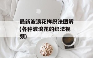 最新波浪花样织法图解(各种波浪花的织法视频)