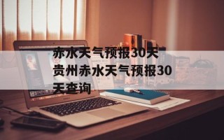 赤水天气预报30天 贵州赤水天气预报30天查询