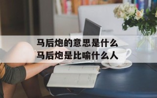 马后炮的意思是什么 马后炮是比喻什么人