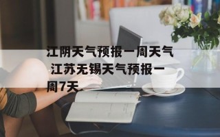 江阴天气预报一周天气 江苏无锡天气预报一周7天