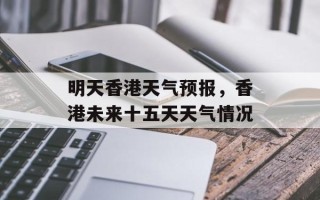 明天香港天气预报，香港未来十五天天气情况