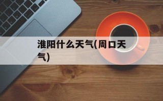 淮阳什么天气(周口天气)