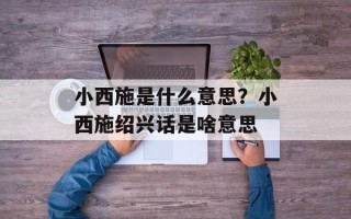 小西施是什么意思？小西施绍兴话是啥意思