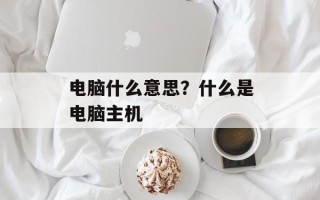电脑什么意思？什么是电脑主机