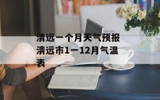清远一个月天气预报 清远市1一12月气温表