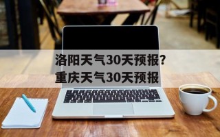 洛阳天气30天预报？重庆天气30天预报