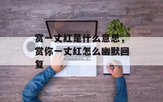 赏一丈红是什么意思，赏你一丈红怎么幽默回复