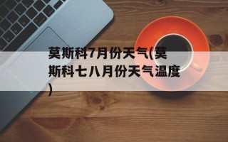莫斯科7月份天气(莫斯科七八月份天气温度)