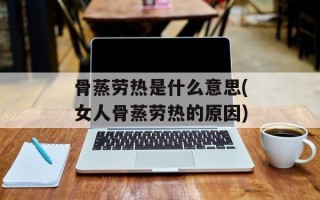 骨蒸劳热是什么意思(女人骨蒸劳热的原因)
