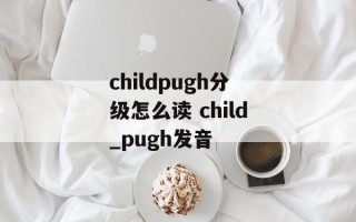 childpugh分级怎么读 child_pugh发音