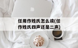 任用作姓氏怎么读(任作姓氏四声还是二声)