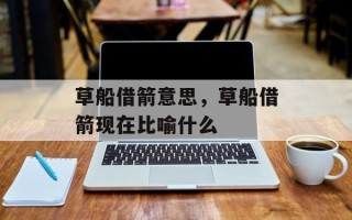 草船借箭意思，草船借箭现在比喻什么