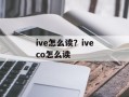ive怎么读？iveco怎么读