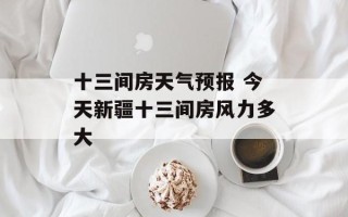 十三间房天气预报 今天新疆十三间房风力多大