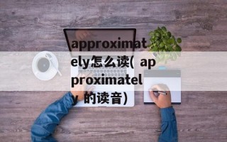 approximately怎么读( approximately 的读音)