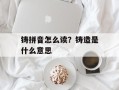 铸拼音怎么读？铸造是什么意思