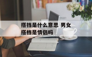搭挡是什么意思 男女搭档是情侣吗