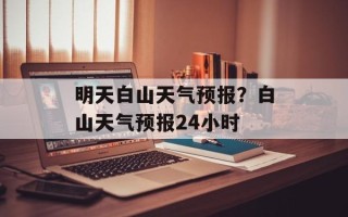 明天白山天气预报？白山天气预报24小时