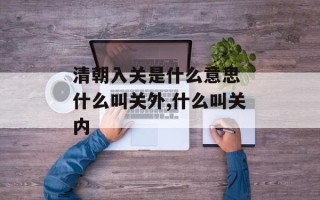 清朝入关是什么意思 什么叫关外,什么叫关内