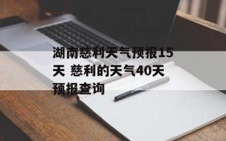 湖南慈利天气预报15天 慈利的天气40天预报查询