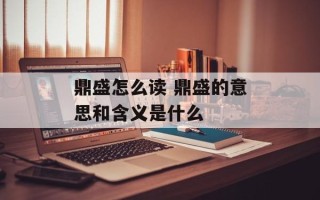 鼎盛怎么读 鼎盛的意思和含义是什么