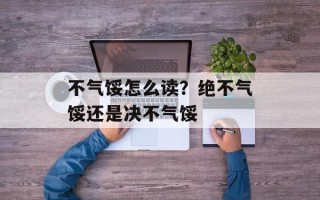 不气馁怎么读？绝不气馁还是决不气馁