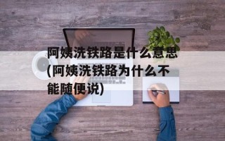 阿姨洗铁路是什么意思(阿姨洗铁路为什么不能随便说)