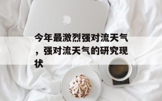 今年最激烈强对流天气，强对流天气的研究现状