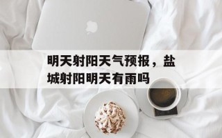 明天射阳天气预报，盐城射阳明天有雨吗