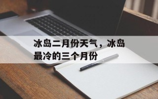 冰岛二月份天气，冰岛最冷的三个月份