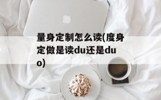 量身定制怎么读(度身定做是读du还是duo)