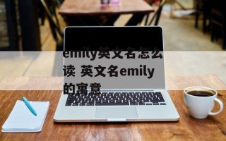 emily英文名怎么读 英文名emily的寓意
