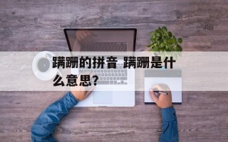 蹒跚的拼音 蹒跚是什么意思？